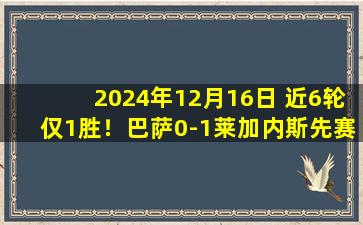 2024年12月16日 近6轮仅1胜！巴萨0-1莱加内斯先赛仍居榜首 拉菲中框莱万失良机